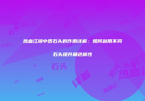 热血江湖中各石头的作用详解：如何利用不同石头提升角色属性