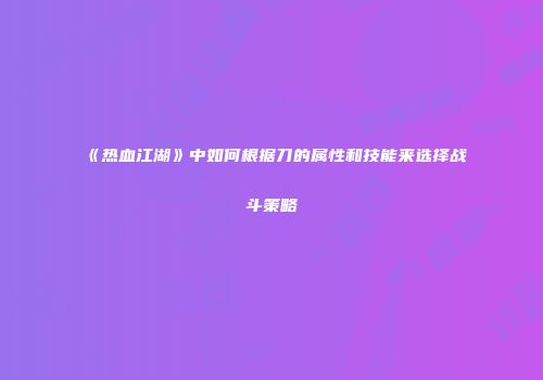 《热血江湖》中如何根据刀的属性和技能来选择战斗策略