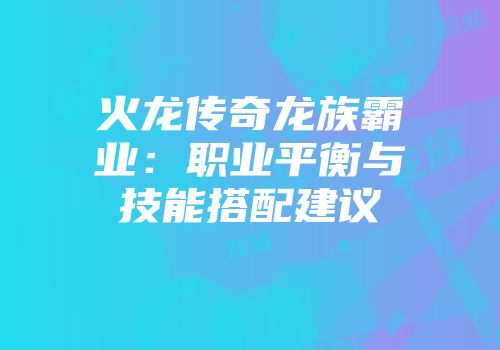 火龙传奇龙族霸业：职业平衡与技能搭配建议