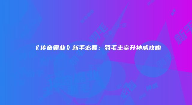 《传奇霸业》新手必看：羽毛主宰升神威攻略
