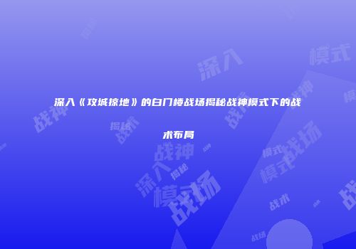 深入《攻城掠地》的白门楼战场揭秘战神模式下的战术布局
