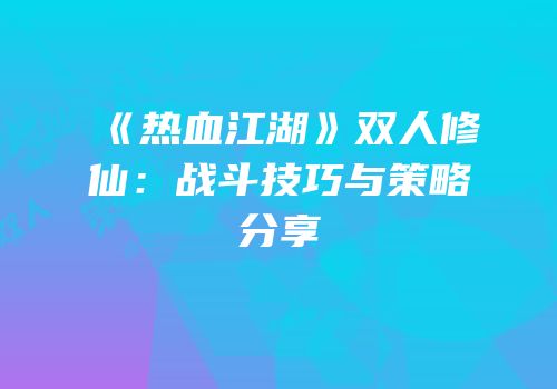 《热血江湖》双人修仙：战斗技巧与策略分享