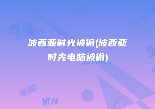 波西亚时光被偷(波西亚时光电脑被偷)
