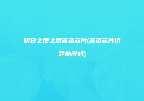 明日之后之后蓝色芯片(蓝色芯片钥匙能配吗)