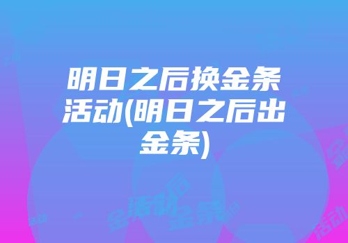 明日之后换金条活动(明日之后出金条)