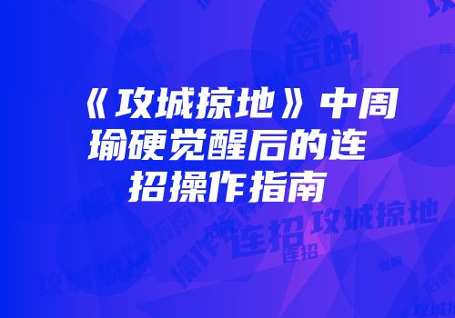 《攻城掠地》中周瑜硬觉醒后的连招操作指南