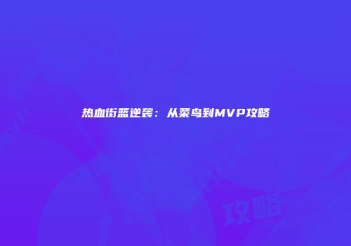 热血街篮逆袭：从菜鸟到MVP攻略