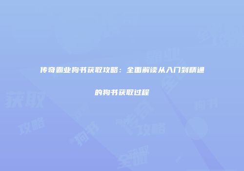 传奇霸业狗书获取攻略：全面解读从入门到精通的狗书获取过程