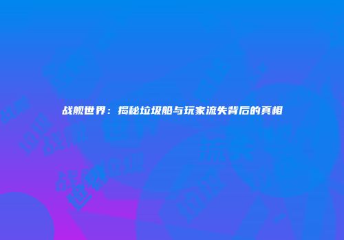 战舰世界：揭秘垃圾船与玩家流失背后的真相