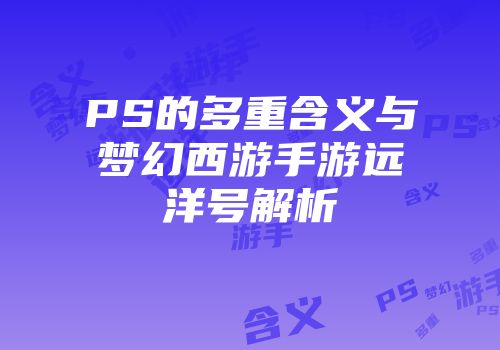 PS的多重含义与梦幻西游手游远洋号解析