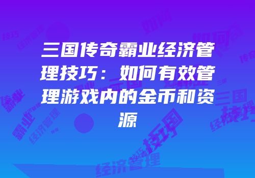 三国传奇霸业经济管理技巧:如何有效管理游戏内的金币和资源