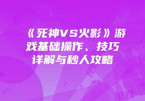 《死神VS火影》游戏基础操作、技巧详解与秒人攻略
