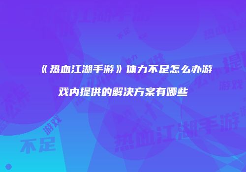 《热血江湖手游》体力不足怎么办游戏内提供的解决方案有哪些