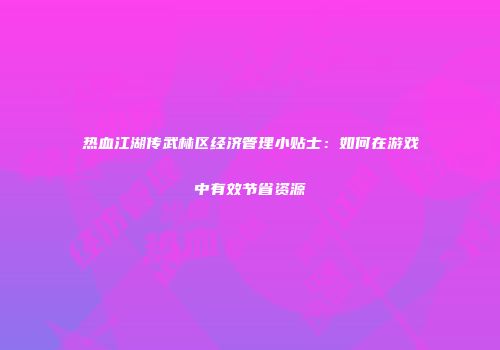 热血江湖传武林区经济管理小贴士：如何在游戏中有效节省资源