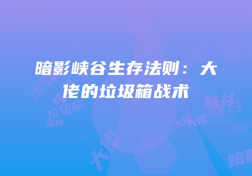 暗影峡谷生存法则：大佬的垃圾箱战术