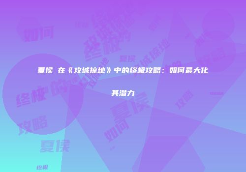 夏侯惇在《攻城掠地》中的终极攻略：如何最大化其潜力