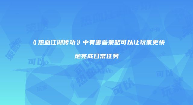 《热血江湖传功》中有哪些策略可以让玩家更快地完成日常任务