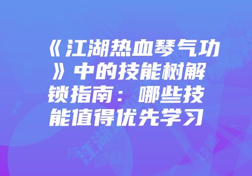 《江湖热血琴气功》中的技能树解锁指南：哪些技能值得优先学习