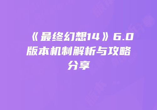 《最终幻想14》6.0版本机制解析与攻略分享