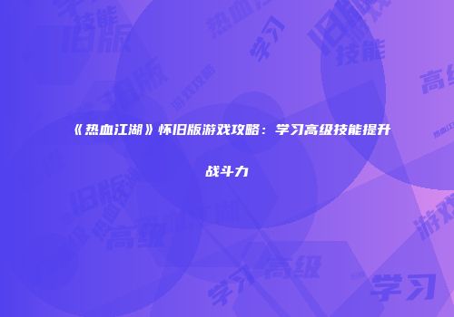 《热血江湖》怀旧版游戏攻略：学习高级技能提升战斗力