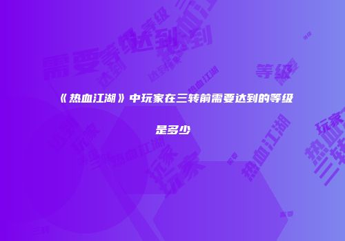 《热血江湖》中玩家在三转前需要达到的等级是多少