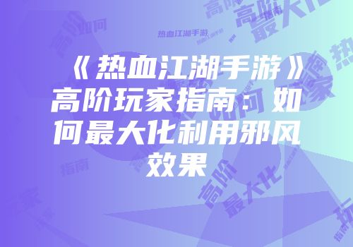 《热血江湖手游》高阶玩家指南:如何最大化利用邪风效果