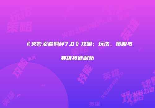 《火影忍者羁绊7.0》攻略：玩法、策略与英雄技能解析