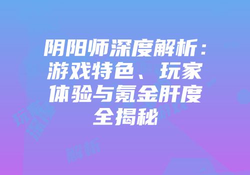 阴阳师深度解析：游戏特色、玩家体验与氪金肝度全揭秘
