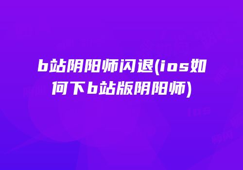 b站阴阳师闪退(ios如何下b站版阴阳师)