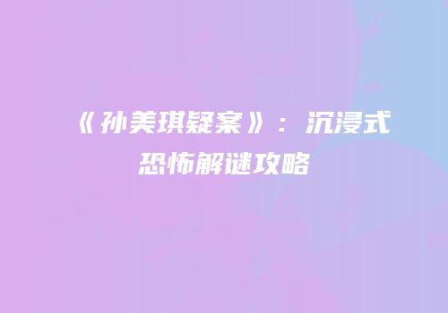 《孙美琪疑案》：沉浸式恐怖解谜攻略