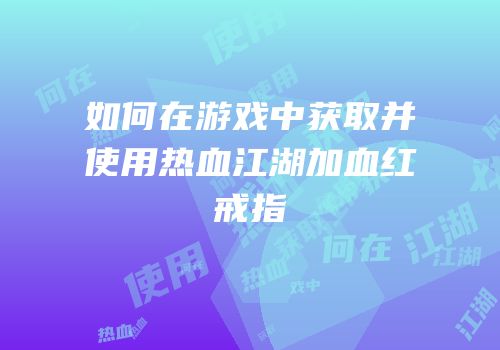 如何在游戏中获取并使用热血江湖加血红戒指
