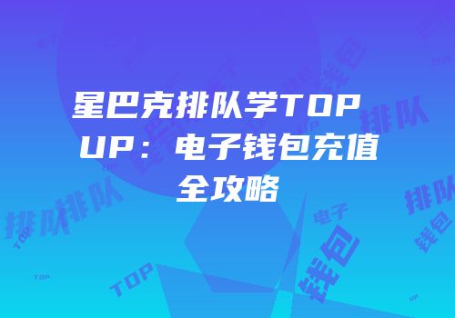 星巴克排队学TOP UP：电子钱包充值全攻略