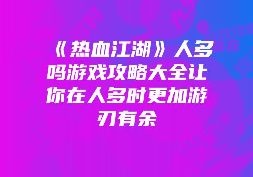 《热血江湖》人多吗游戏攻略大全让你在人多时更加游刃有余