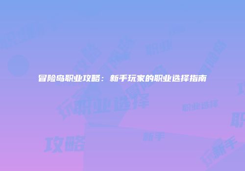 冒险岛职业攻略：新手玩家的职业选择指南