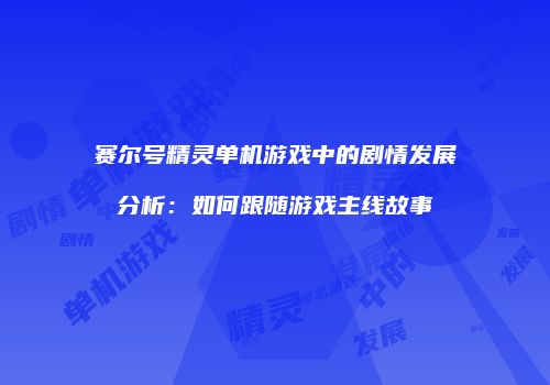 赛尔号精灵单机游戏中的剧情发展分析：如何跟随游戏主线故事