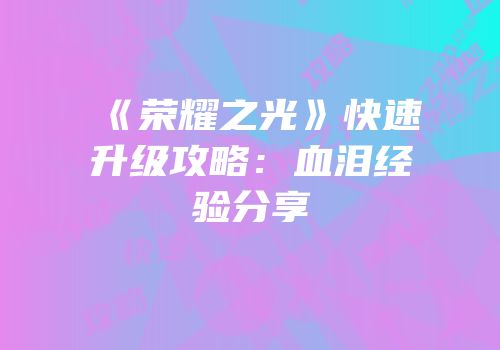 《荣耀之光》快速升级攻略：血泪经验分享