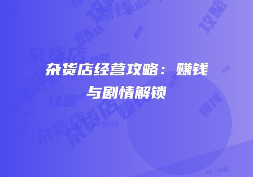 杂货店经营攻略：赚钱与剧情解锁