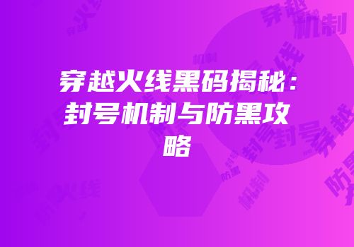 穿越火线黑码揭秘：封号机制与防黑攻略