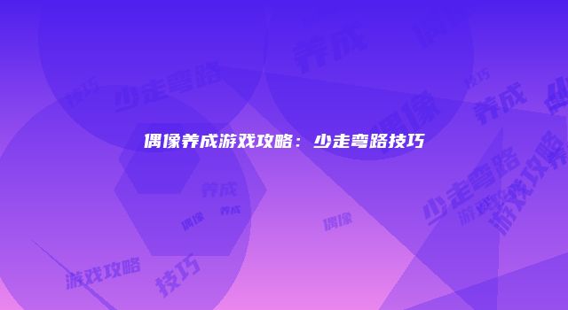 偶像养成游戏攻略：少走弯路技巧