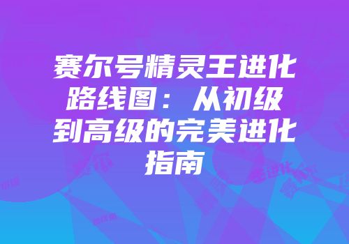 赛尔号精灵王进化路线图：从初级到高级的完美进化指南