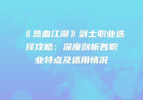《热血江湖》剑士职业选择攻略：深度剖析各职业特点及适用情况