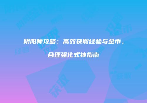 阴阳师攻略：高效获取经验与金币，合理强化式神指南