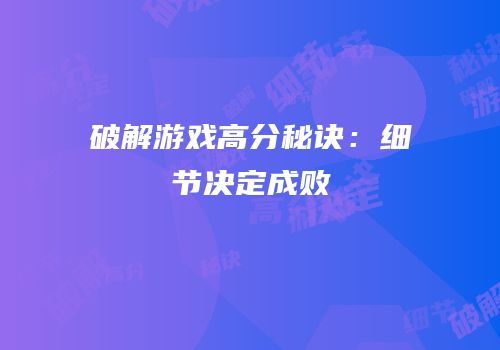 破解游戏高分秘诀：细节决定成败