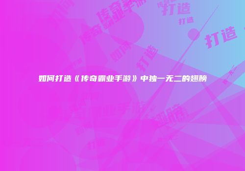 如何打造《传奇霸业手游》中独一无二的翅膀