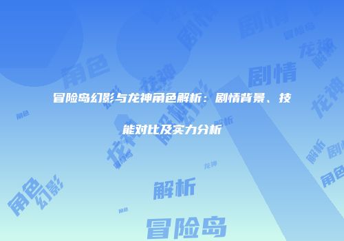 冒险岛幻影与龙神角色解析：剧情背景、技能对比及实力分析