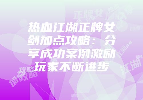热血江湖正牌女剑加点攻略:分享成功案例激励玩家不断进步