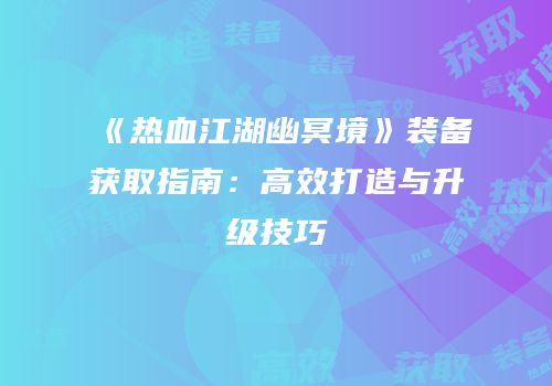 《热血江湖幽冥境》装备获取指南：高效打造与升级技巧
