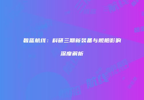 碧蓝航线：科研三期新装备与舰船影响深度解析