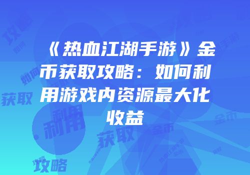 《热血江湖手游》金币获取攻略：如何利用游戏内资源最大化收益