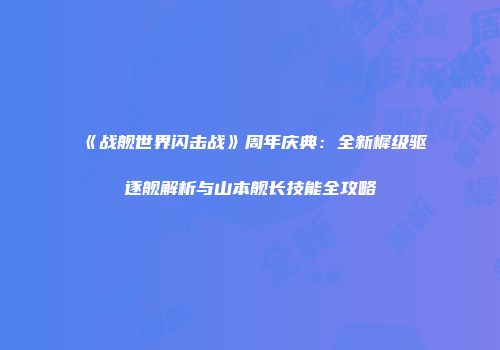 《战舰世界闪击战》周年庆典：全新樨级驱逐舰解析与山本舰长技能全攻略